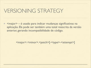 VERSIONING STRATEGY
<major>.<minor>.<patch>[-<type>-<attempt>]
<major> – é usado para indicar mudanças signiﬁcativas na
aplicação. Ela pode ser também uma total reescrita da versão
anterior, gerando incompatibilidade de código.
 