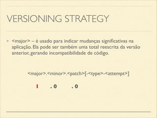 VERSIONING STRATEGY
1 . 0 . 0
<major>.<minor>.<patch>[-<type>-<attempt>]
<major> – é usado para indicar mudanças signiﬁcativas na
aplicação. Ela pode ser também uma total reescrita da versão
anterior, gerando incompatibilidade de código.
 