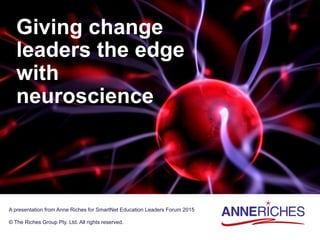 Giving change
leaders the edge
with
neuroscience
A presentation from Anne Riches for SmartNet Education Leaders Forum 2015
© The Riches Group Pty. Ltd. All rights reserved.
 