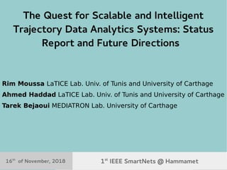16th
November, 2018 1st
IEEE SmartNets @ Hammamet, Tunisia 1
The Quest for Scalable and Intelligent
Trajectory Data Analytics Systems: Status
Report and Future Directions
Rim Moussa LaTICE Lab. Univ. of Tunis and University of Carthage
Ahmed Haddad LaTICE Lab. Univ. of Tunis and University of Carthage
Tarek Bejaoui MEDIATRON Lab. University of Carthage
1st
IEEE SmartNets @ Hammamet
16th
of November, 2018
 