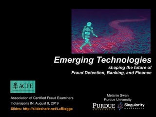 Melanie Swan
Purdue University
Emerging Technologies
shaping the future of
Fraud Detection, Banking, and Finance
Association of Certified Fraud Examiners
Indianapolis IN, August 8, 2019
Slides: http://slideshare.net/LaBlogga
 
