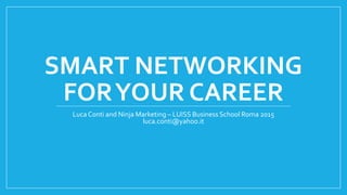 SMART NETWORKING
FORYOUR CAREER
Luca Conti and Ninja Marketing – LUISS Business School Roma 2015
luca.conti@yahoo.it
 