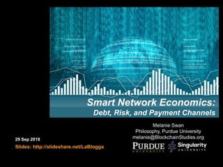Melanie Swan
Philosophy, Purdue University
melanie@BlockchainStudies.org29 Sep 2018
Slides: http://slideshare.net/LaBlogga
Smart Network Economics:
Debt, Risk, and Payment Channels
 