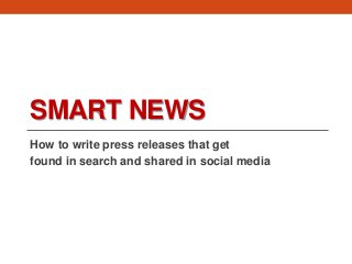 SMART NEWS
How to write press releases that get
found in search and shared in social media
 