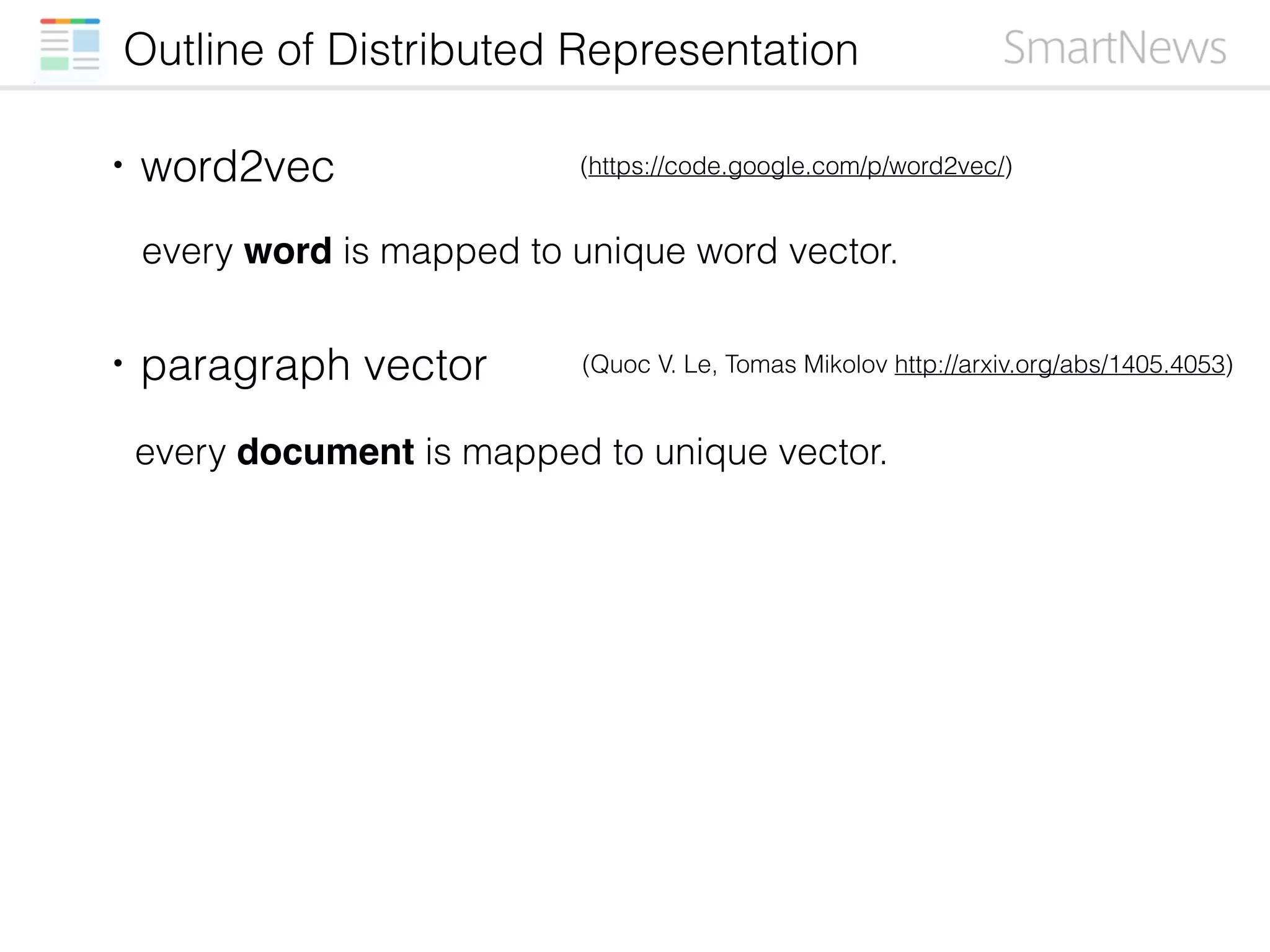 Outline of Distributed Representation
・word2vec
・paragraph vector
every word is mapped to unique word vector.
every document is mapped to unique vector.
(Quoc V. Le, Tomas Mikolov http://arxiv.org/abs/1405.4053)
(https://code.google.com/p/word2vec/)
 