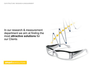 OUR STRUCTURE: RESEARCH & MEASUREMENT




In our research & measurement
department we aim at finding the
most attractive solutions for
our Clients
 