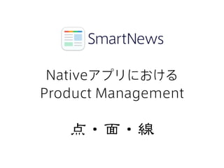 Nativeアプリにおける
Product Management
点・面・線�
 
