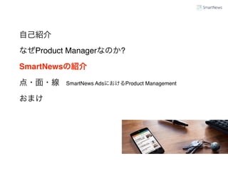 自己紹介
なぜProduct Managerなのか?
SmartNewsの紹介
SmartNews AdsにおけるProduct Management
おまけ
点・面・線
 
