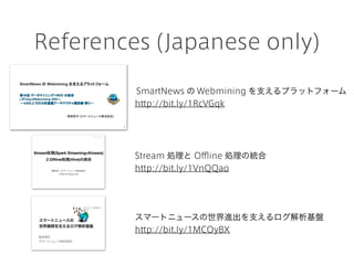 References (Japanese only)
Stream 処理と Offline 処理の統合
http://bit.ly/1VnQQao
スマートニュースの世界進出を支えるログ解析基盤
http://bit.ly/1MCOyBX
SmartNews の Webmining を支えるプラットフォーム
http://bit.ly/1RcVGqk
 