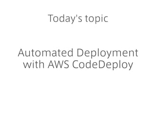Automated Deployment
with AWS CodeDeploy
Today's topic
 