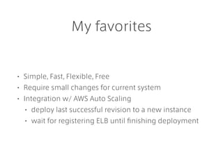 My favorites
• Simple, Fast, Flexible, Free
• Require small changes for current system
• Integration w/ AWS Auto Scaling
• deploy last successful revision to a new instance
• wait for registering ELB until ﬁnishing deployment
 