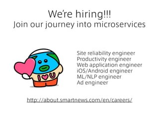 We’re hiring!!!
Join our journey into microservices
Site reliability engineer
Productivity engineer
Web application engineer
iOS/Android engineer
ML/NLP engineer
Ad engineer
http://about.smartnews.com/en/careers/
 