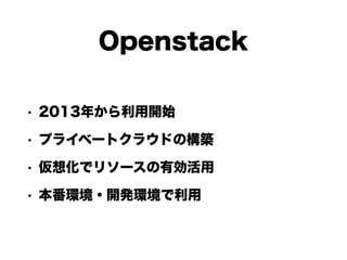 Openstack
• 2013年から利用開始
• プライベートクラウドの構築
• 仮想化でリソースの有効活用
• 本番環境・開発環境で利用
 