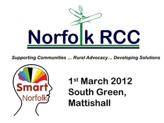 Supporting Communities … Rural Advocacy… Developing Solutions




                       1st March 2012
                       South Green,
                       Mattishall
 