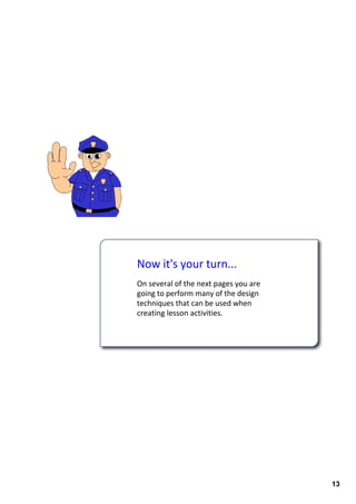 Now it's your turn...
On several of the next pages you are 
going to perform many of the design 
techniques that can be used when 
creating lesson activities. 




                                        13
 