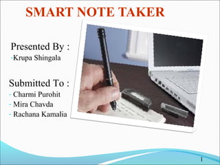 SMART NOTE TAKER 
Presented By : 
-Krupa Shingala 
Submitted To : 
- Charmi Purohit 
- Mira Chavda 
- Rachana Kamalia 
1 
 