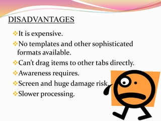 DISADVANTAGES
It is expensive.
No templates and other sophisticated
formats available.
Can’t drag items to other tabs directly.
Awareness requires.
Screen and huge damage risk.
Slower processing.
 