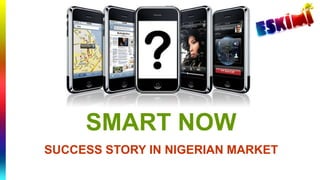 SMART NOW 
SUCCESS STORY IN NIGERIAN MARKET 
 