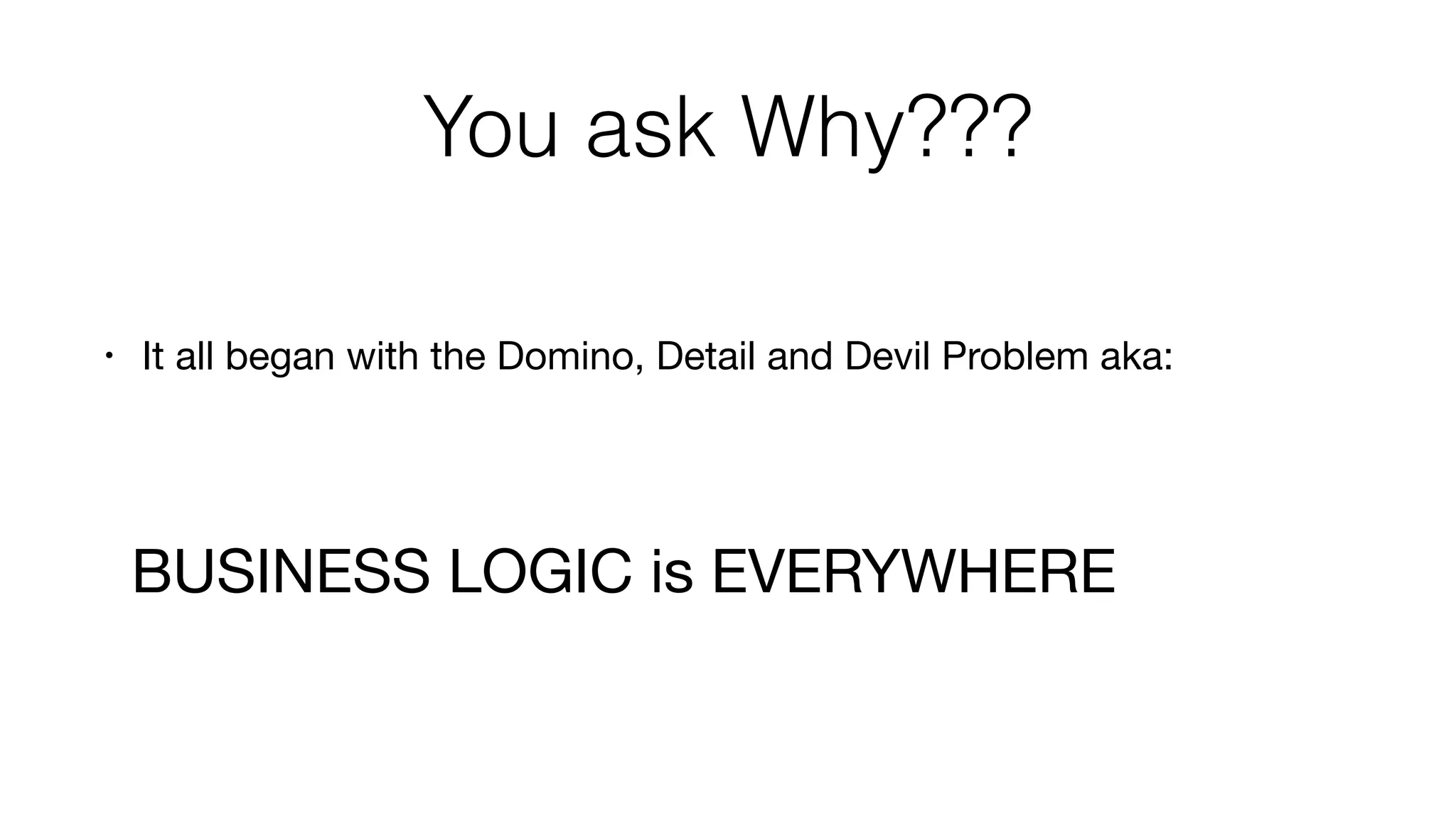 You ask Why???
• It all began with the Domino, Detail and Devil Problem aka: 
 
 
BUSINESS LOGIC is EVERYWHERE
 
