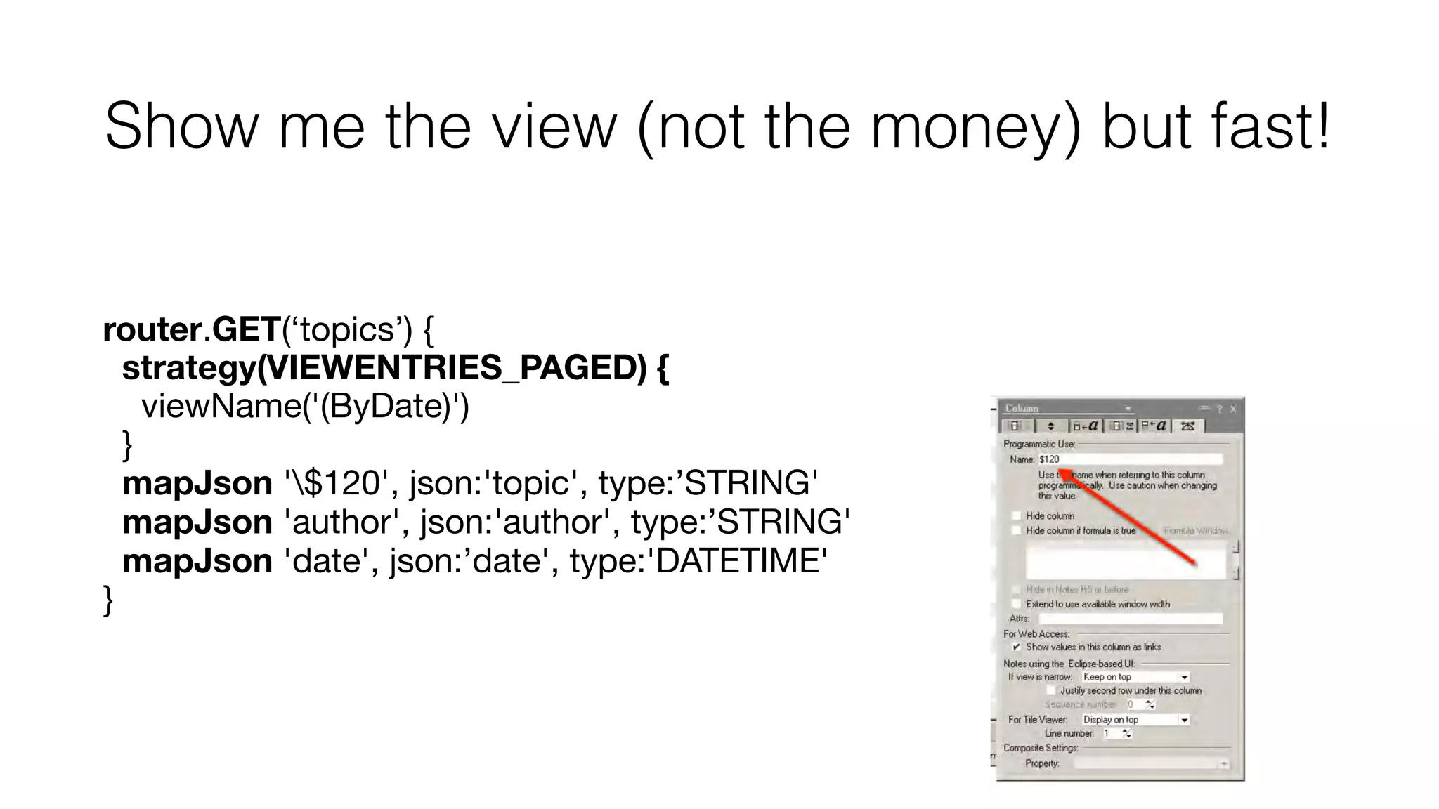 Show me the view (not the money) but fast!
router.GET(‘topics’) {

strategy(VIEWENTRIES_PAGED) {
viewName('(ByDate)')

}

mapJson '$120', json:'topic', type:’STRING'

mapJson 'author', json:'author', type:’STRING'

mapJson 'date', json:’date', type:'DATETIME'
}
 
