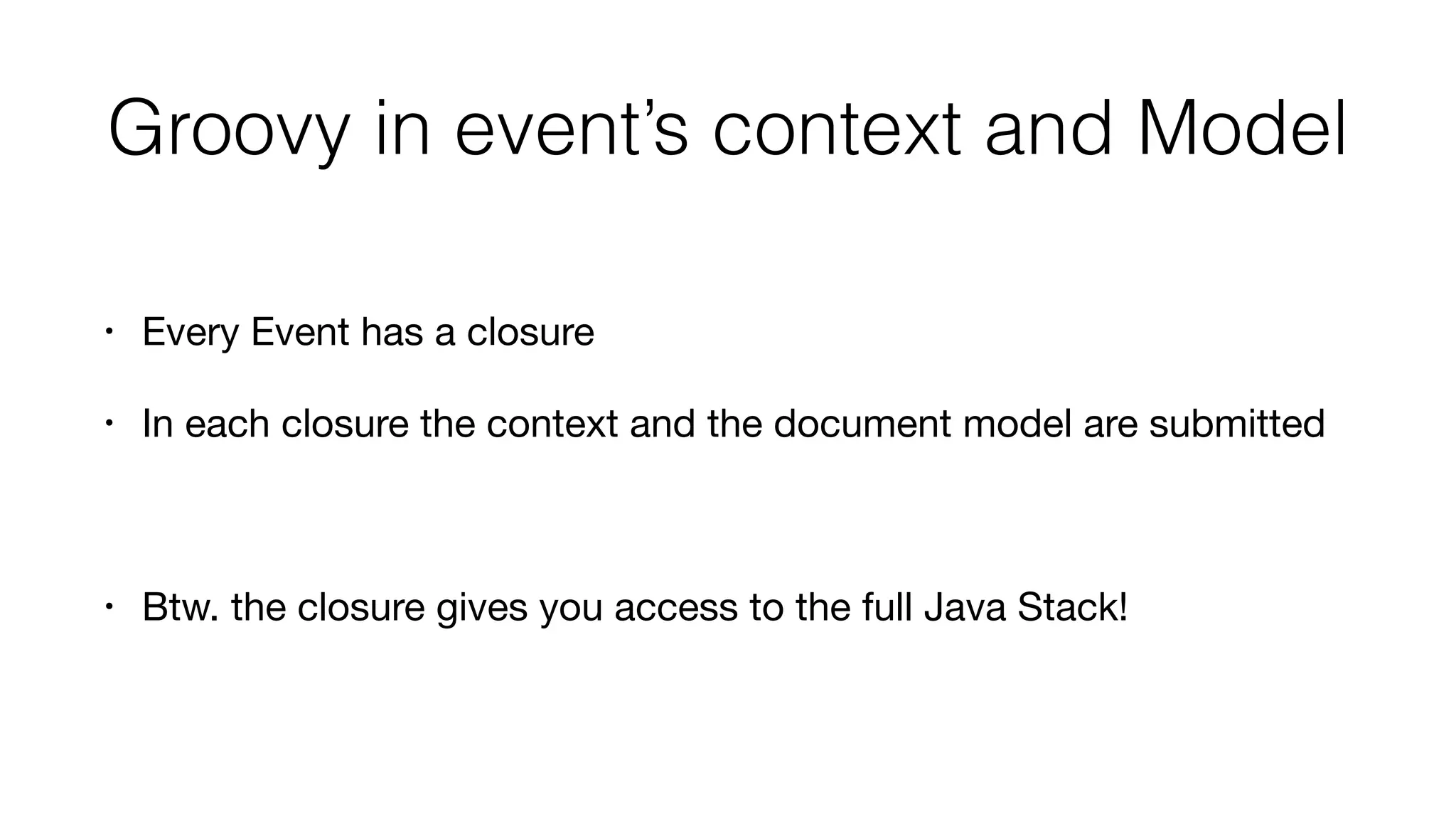 Groovy in event’s context and Model
• Every Event has a closure

• In each closure the context and the document model are submitted

• Btw. the closure gives you access to the full Java Stack!
 