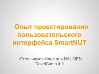 Опыт проектирования
 пользовательского
интерфейса SmartNUT

 Котельников Илья для NAUMEN
        DevelCamp 4.0
 