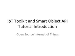 IoT	
  Toolkit	
  and	
  Smart	
  Object	
  API	
  
Tutorial	
  Introduc7on	
  
Open	
  Source	
  Internet	
  of	
  Things	
  
 