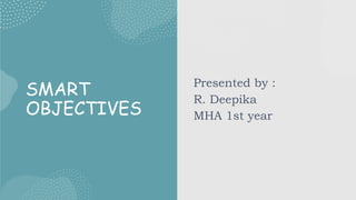 SMART
OBJECTIVES
Presented by :
R. Deepika
MHA 1st year
 