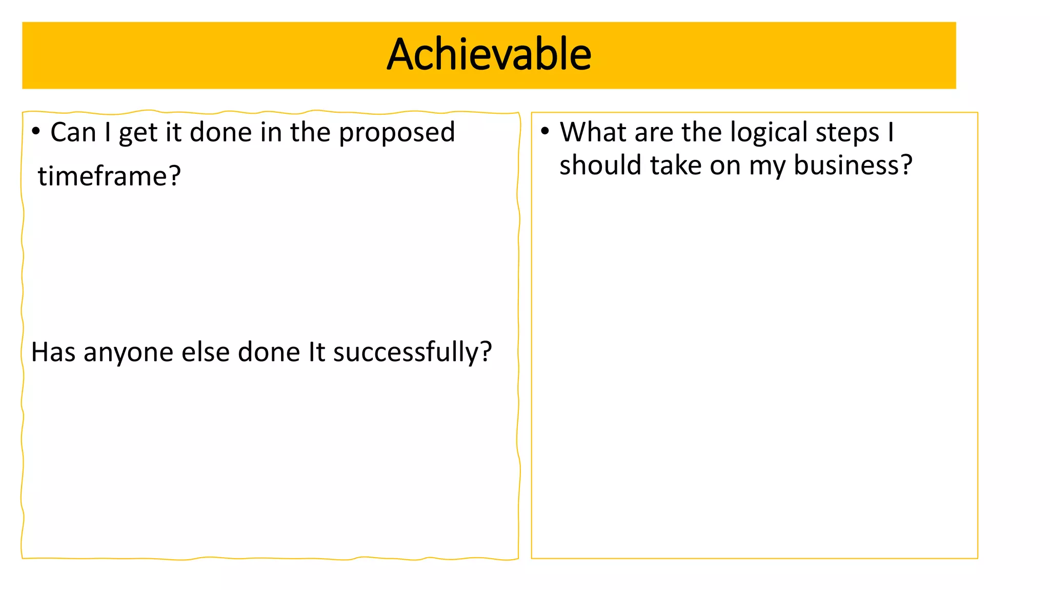 Achievable
• Can I get it done in the proposed
timeframe?
Has anyone else done It successfully?
• What are the logical steps I
should take on my business?