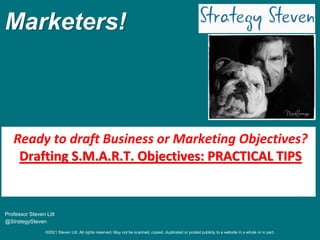 ©2021 Steven Litt. All rights reserved. May not be scanned, copied, duplicated or posted publicly to a website in a whole or in part.
Marketers!
Professor Steven Litt
@StrategySteven
Ready to draft Business or Marketing Objectives?
Drafting S.M.A.R.T. Objectives: PRACTICAL TIPS
 