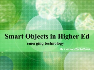 Smart Objects in Higher Ed
      emerging technology
                      By Connie Hackathorn
 