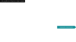 A RELAÇÃO DE PENICHE COM O MAR
FORMAÇÃO E INVESTIGAÇÃ0
 