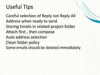 Useful Tips
Careful selection of Reply not Reply All
Address when ready to send
Storing Emails in related project folder
Attach first , then compose
Auto address selection
Clean folder policy
Some emails should be deleted immediately
 