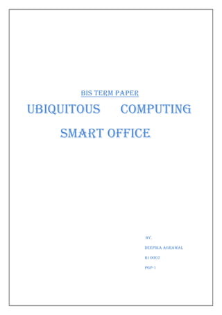 Bis term paper

Ubiquitous      computing
    Smart office




                        By,

                        Deepika agrawal

                        B1ooo7

                        Pgp-1
 