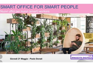 Workplace Design e Smart Working
SMART OFFICE FOR SMART PEOPLE
Nuovi uffici per nuovi (smart) workers
Giovedì 21 Maggio - Paolo Donati
 