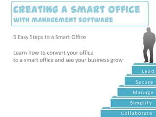 Creating a Smart Officewith management software 5 Easy Steps to a Smart Office Learn how to convert your office to a smart office and see your business grow Lead Secure Manage Simplify Collaborate 
