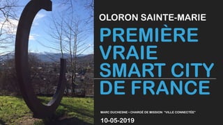 PREMIÈRE
VRAIE
SMART CITY
DE FRANCE
OLORON SAINTE-MARIE
MARC DUCHESNE • CHARGÉ DE MISSION “VILLE CONNECTÉE”
10-05-2019
 