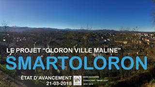 SMARTOLORON
LE PROJET “OLORON VILLE MALINE”
MARC DUCHESNE
CONSULTANT “SMART CITY”
2015 - 2018
ÉTAT D’AVANCEMENT
21-03-2018
 