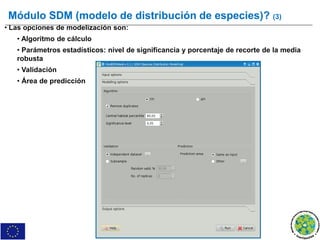Módulo SDM (modelo de distribución de especies)? (3)
• Las opciones de modelización son:
• Algoritmo de cálculo
• Parámetros estadísticos: nivel de significancia y porcentaje de recorte de la media
robusta
• Validación
• Área de predicción
 