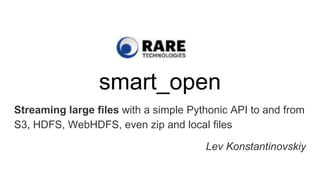 smart_open
Streaming large files with a simple Pythonic API to and from
S3, HDFS, WebHDFS, even zip and local files
Lev Konstantinovskiy
 