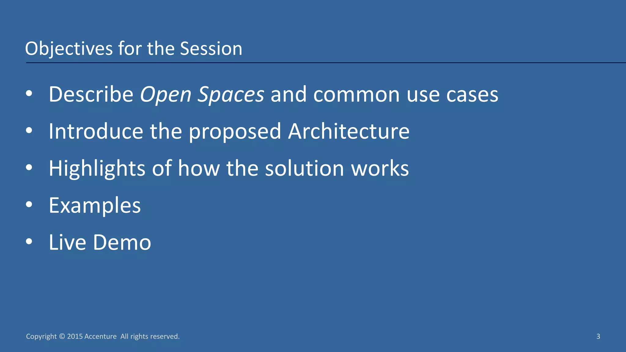 Copyright © 2015 Accenture All rights reserved. 3 Objectives for the Session • Describe Open Spaces and common use cases • Introduce the proposed Architecture • Highlights of how the solution works • Examples • Live Demo 