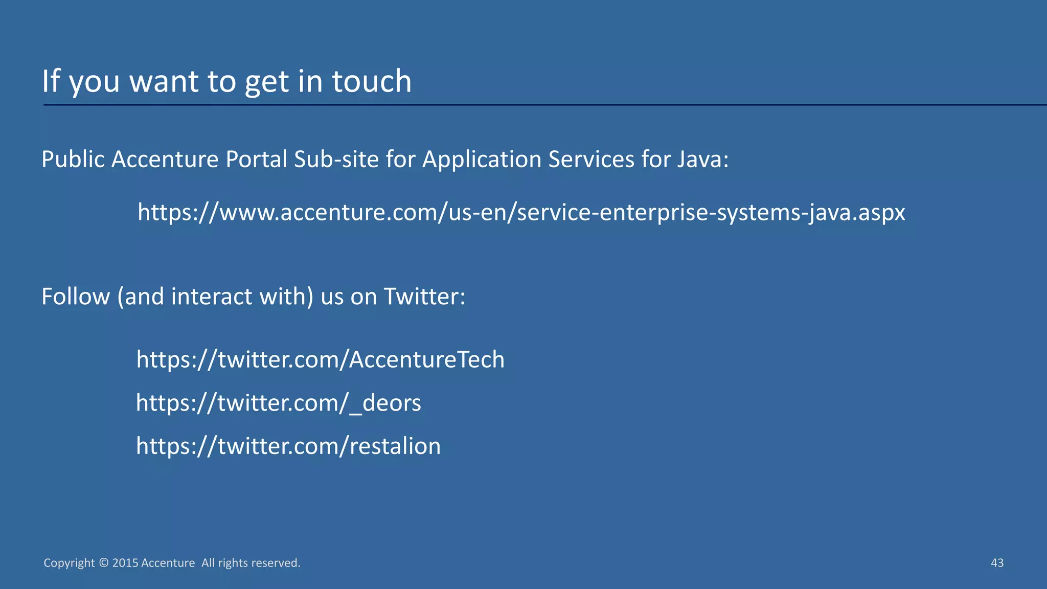 Copyright © 2015 Accenture All rights reserved. 43 If you want to get in touch Public Accenture Portal Sub-site for Application Services for Java: https://www.accenture.com/us-en/service-enterprise-systems-java.aspx Follow (and interact with) us on Twitter: https://twitter.com/AccentureTech https://twitter.com/_deors https://twitter.com/restalion 