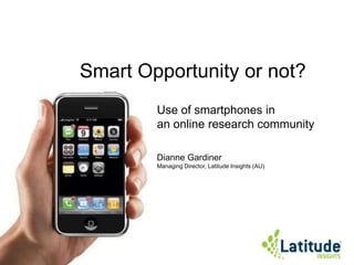 Smart Opportunity or not? Use of smartphones in an online research community  Dianne Gardiner Managing Director, Latitude Insights (AU)  