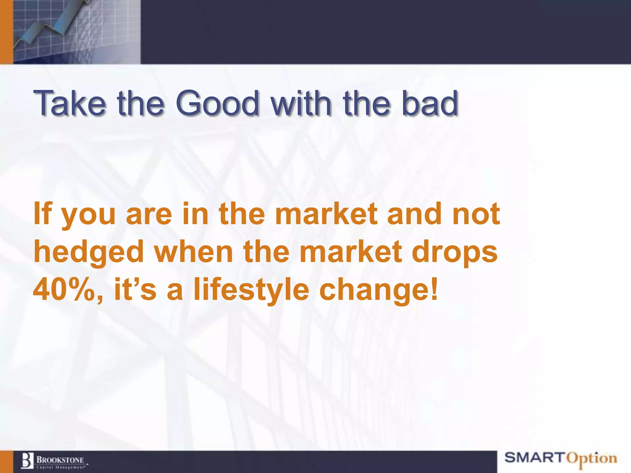 Take the Good with the bad


If you are in the market and not
hedged when the market drops
40%, it’s a lifestyle change!
 