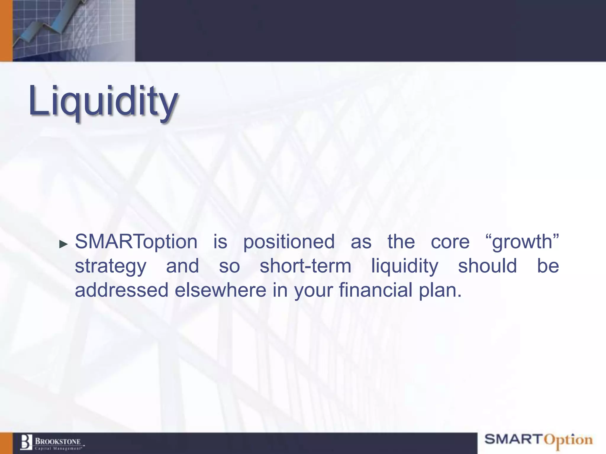 Liquidity


 ►   SMARToption is positioned as the core “growth”
     strategy and so short-term liquidity should be
     addressed elsewhere in your financial plan.
 