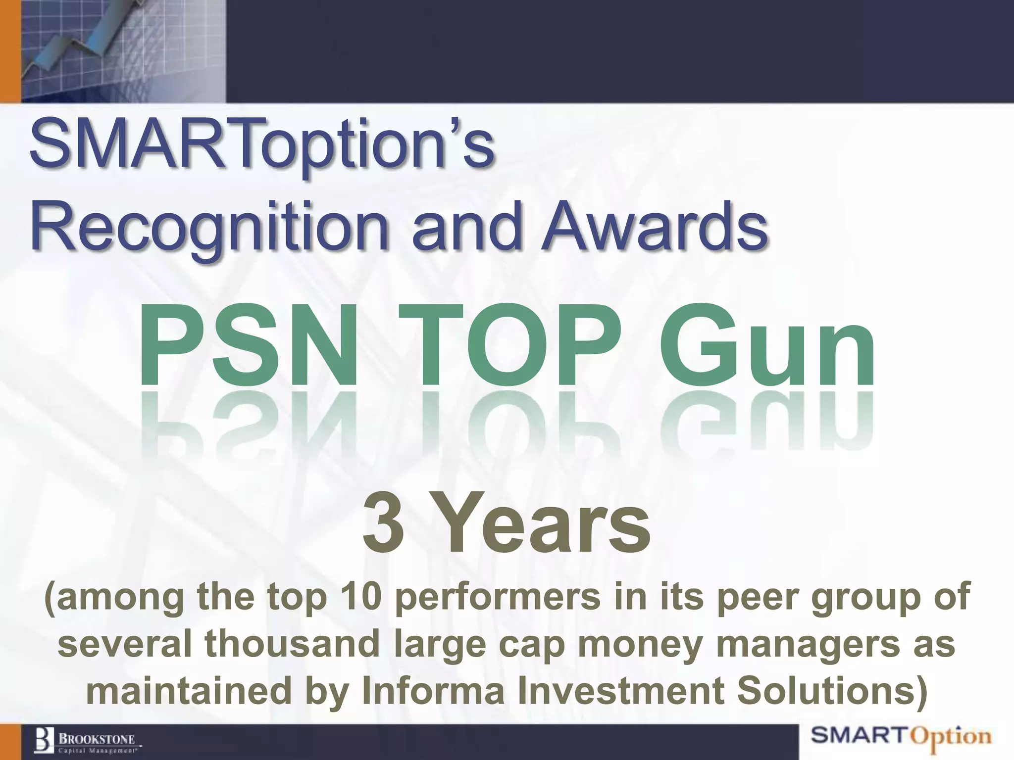 SMARToption‟s
Recognition and Awards
    PSN TOP Gun
                3 Years
(among the top 10 performers in its peer group of
 several thousand large cap money managers as
  maintained by Informa Investment Solutions)
 