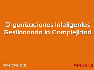 Organizaciones Inteligentes
Gestionando la Complejidad
@verovera78 Versión 1.0
 