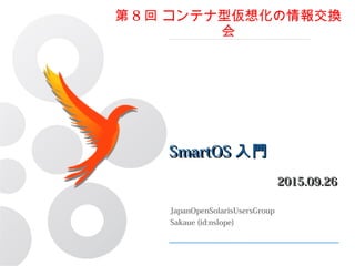 SmartOS入門
2015.09.26
JapanOpenSolarisUsersGroup
Sakaue (id:nslope)
第8回 コンテナ型仮想化の情報交換会
 