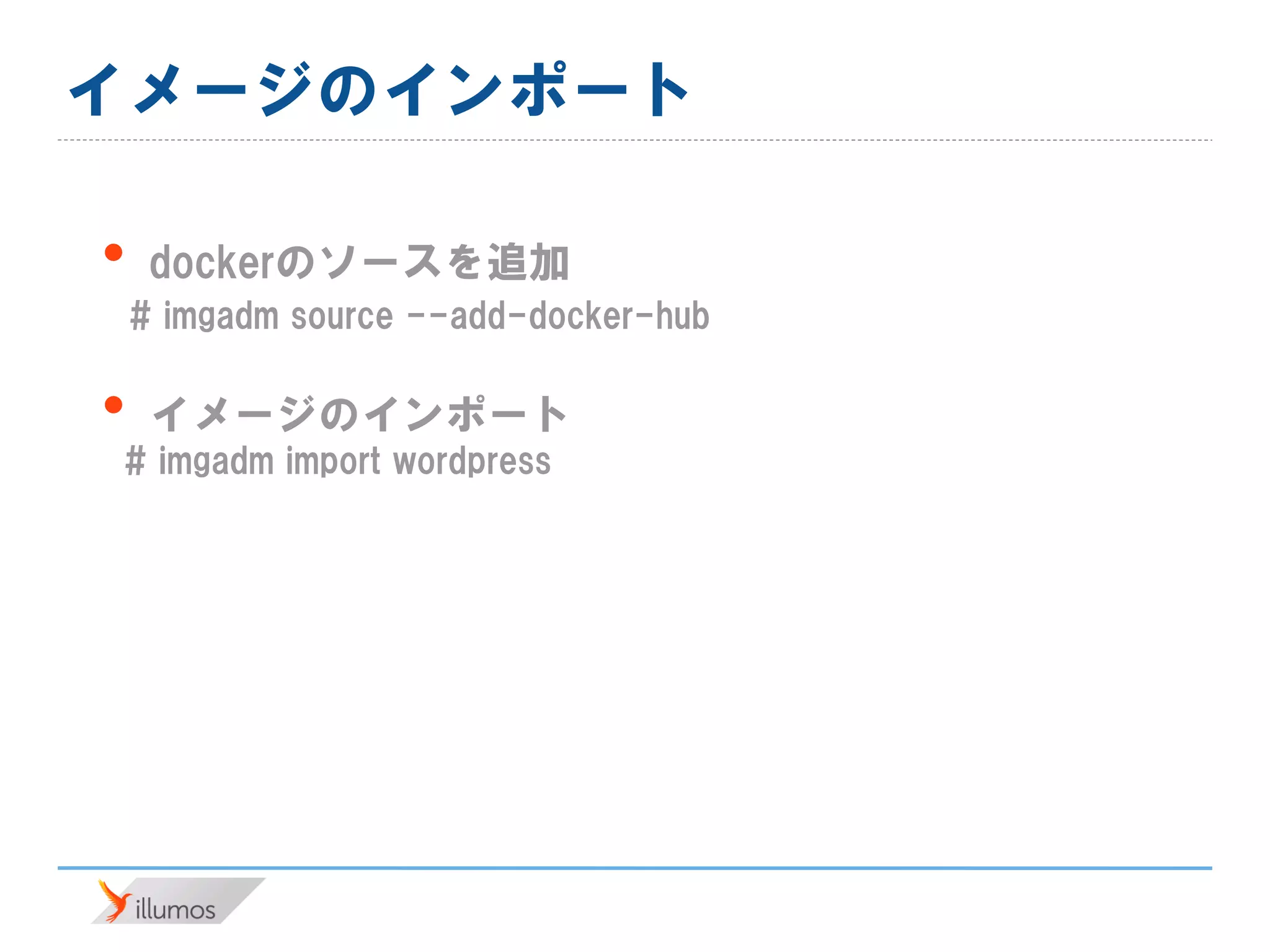 イメージのインポート
• dockerのソースを追加
# imgadm source --add-docker-hub
• イメージのインポート
# imgadm import wordpress
 