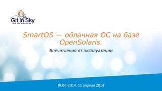 SmartOS — облачная ОС на базе
OpenSolaris.
Впечатления от эксплуатации
ROSS-2014. 11 апреля 2014
 